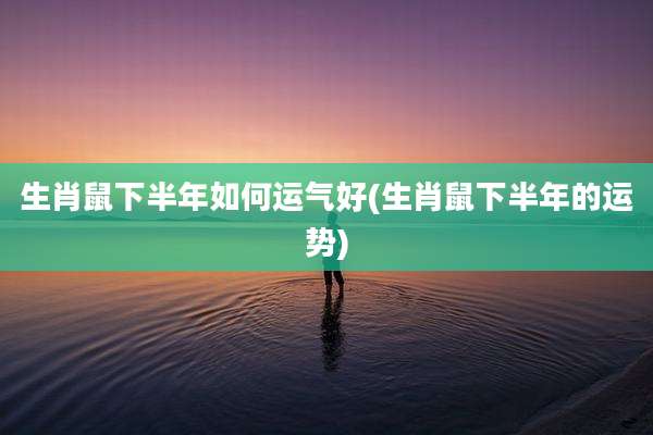 生肖鼠下半年如何运气好(生肖鼠下半年的运势)