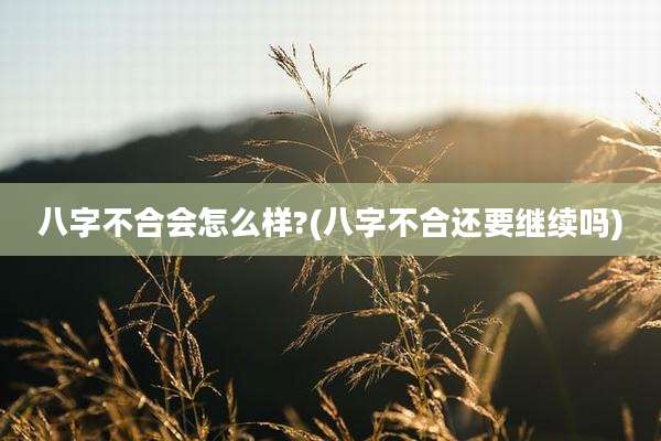 八字不合会怎么样?(八字不合还要继续吗)