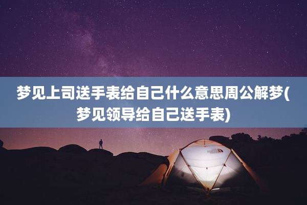 梦见上司送手表给自己什么意思周公解梦(梦见领导给自己送手表)