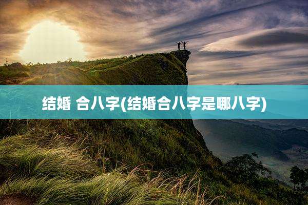 结婚 合八字(结婚合八字是哪八字)