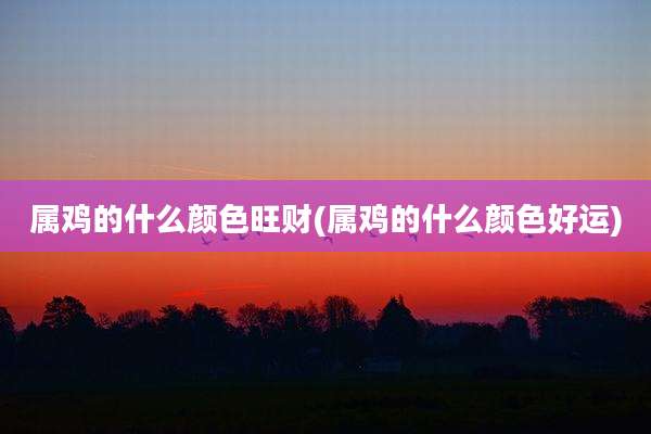 属鸡的什么颜色旺财(属鸡的什么颜色好运)
