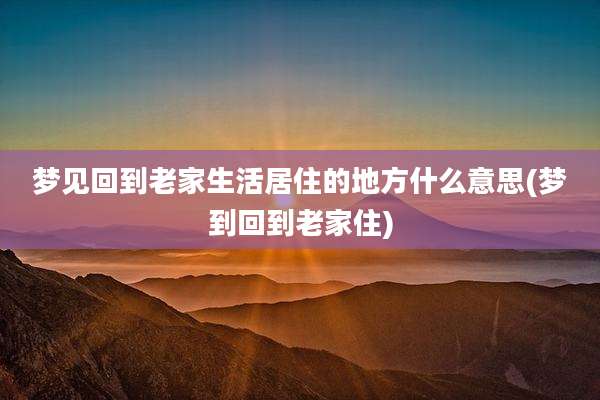 梦见回到老家生活居住的地方什么意思(梦到回到老家住)