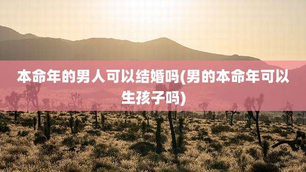 本命年的男人可以结婚吗(男的本命年可以生孩子吗)