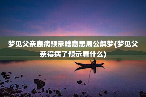 梦见父亲患病预示啥意思周公解梦(梦见父亲得病了预示着什么)