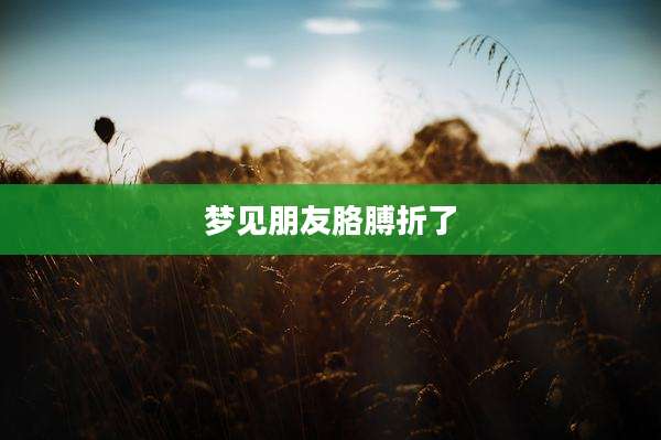 梦见朋友胳膊折了