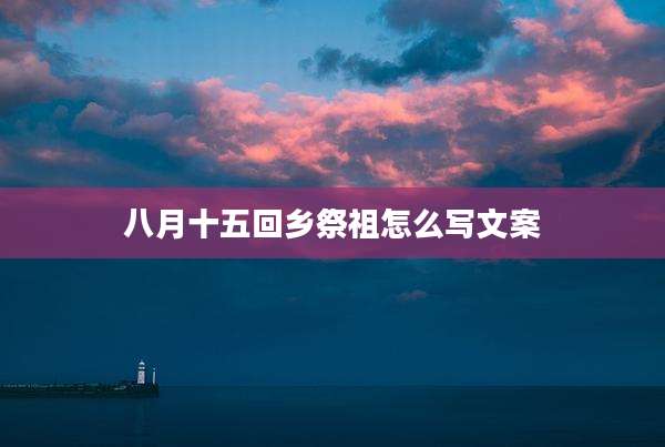 八月十五回乡祭祖怎么写文案