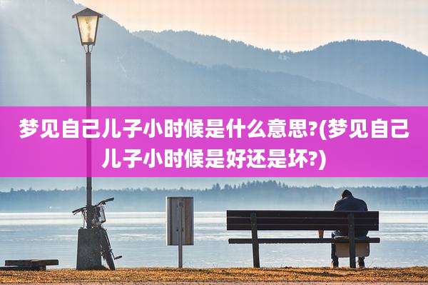 梦见自己儿子小时候是什么意思?(梦见自己儿子小时候是好还是坏?)