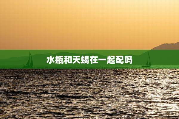 水瓶和天蝎在一起配吗