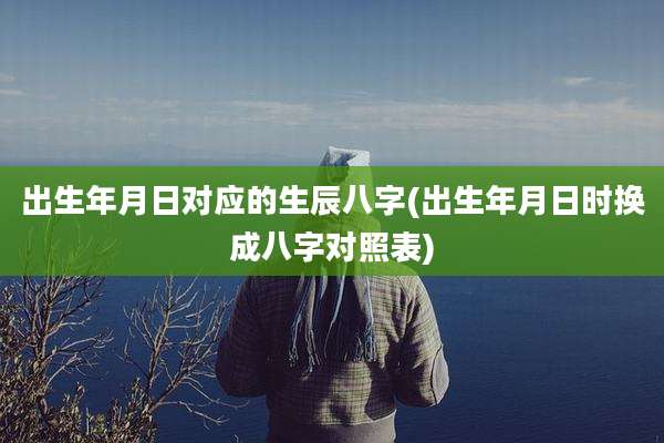 出生年月日对应的生辰八字(出生年月日时换成八字对照表)