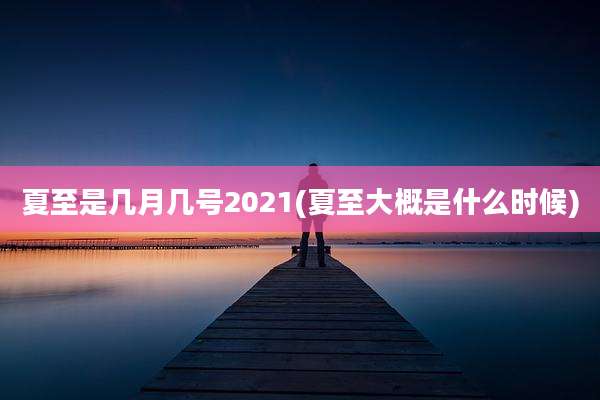 夏至是几月几号2021(夏至大概是什么时候)