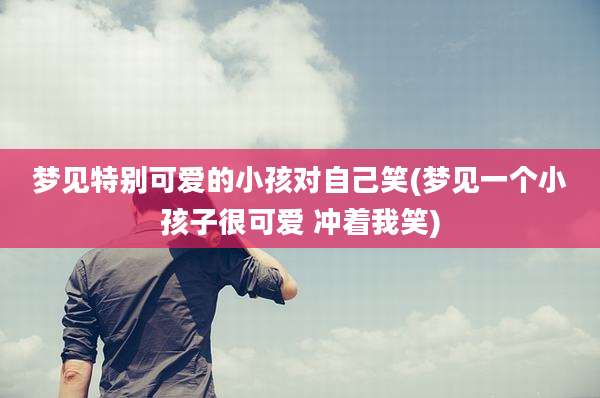 梦见特别可爱的小孩对自己笑(梦见一个小孩子很可爱 冲着我笑)