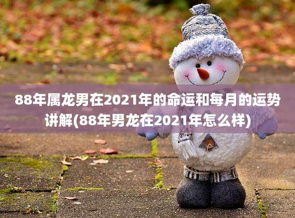88年属龙男在2021年的命运和每月的运势讲解(88年男龙在2021年怎么样)