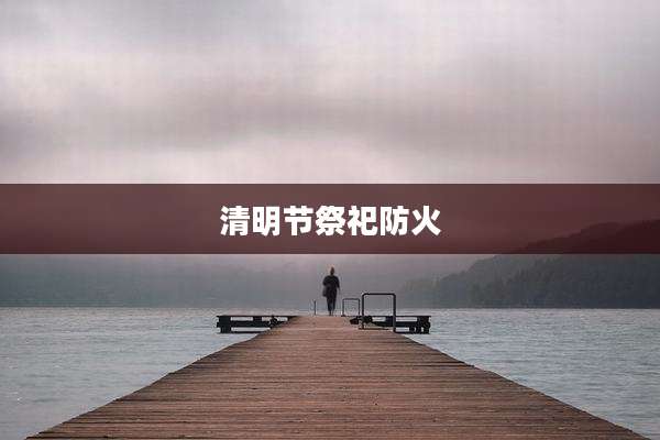清明节祭祀防火