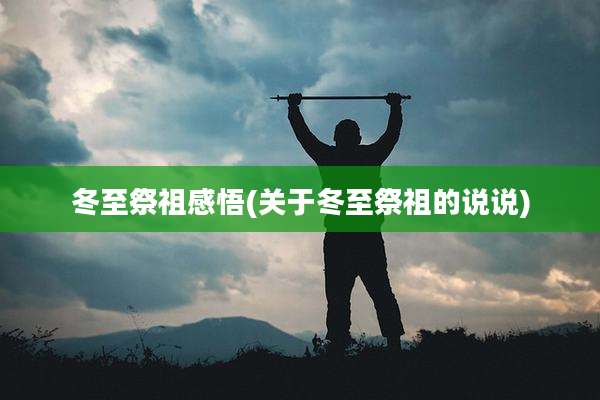 冬至祭祖感悟(关于冬至祭祖的说说)
