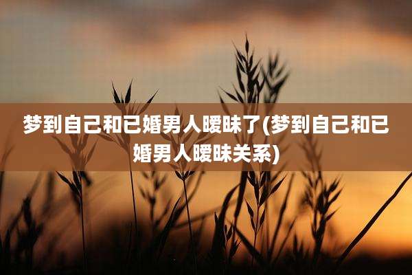 梦到自己和已婚男人暧昧了(梦到自己和已婚男人暧昧关系)