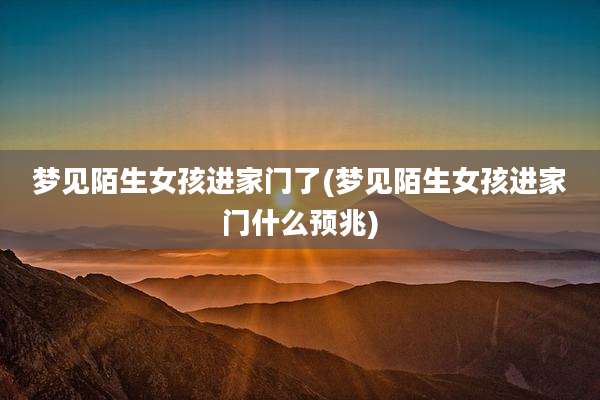 梦见陌生女孩进家门了(梦见陌生女孩进家门什么预兆)