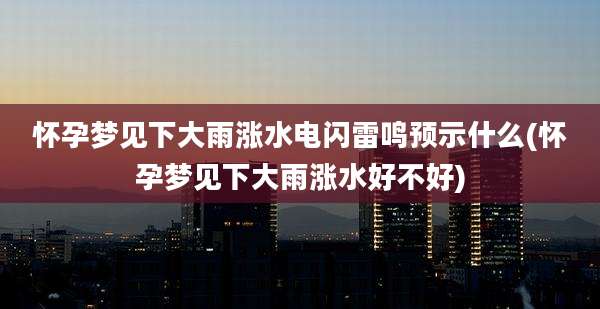怀孕梦见下大雨涨水电闪雷鸣预示什么(怀孕梦见下大雨涨水好不好)