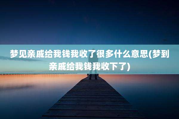 梦见亲戚给我钱我收了很多什么意思(梦到亲戚给我钱我收下了)