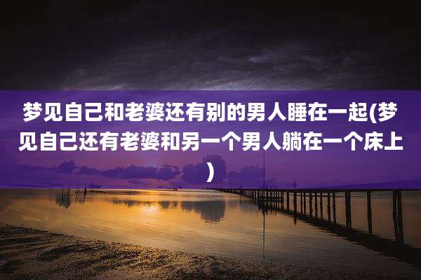 梦见自己和老婆还有别的男人睡在一起(梦见自己还有老婆和另一个男人躺在一个床上)
