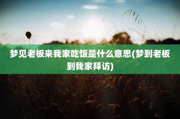 梦见老板来我家吃饭是什么意思(梦到老板到我家拜访)