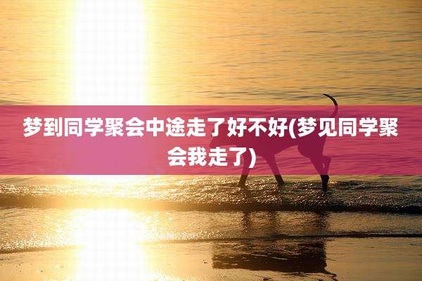 梦到同学聚会中途走了好不好(梦见同学聚会我走了)