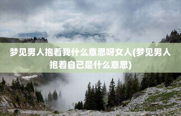 梦见男人抱着我什么意思呀女人(梦见男人抱着自己是什么意思)