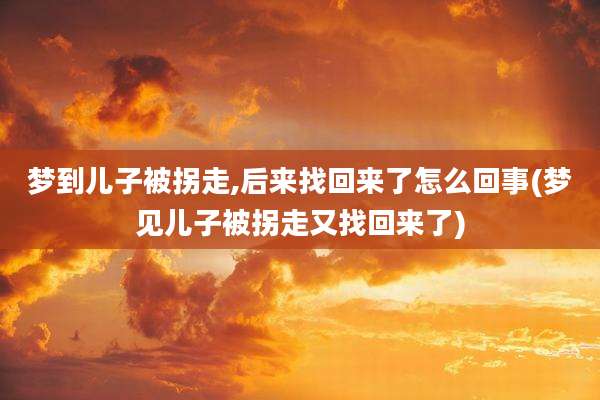 梦到儿子被拐走,后来找回来了怎么回事(梦见儿子被拐走又找回来了)
