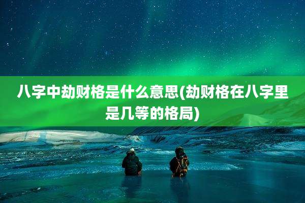 八字中劫财格是什么意思(劫财格在八字里是几等的格局)