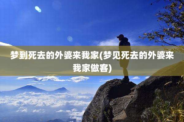 梦到死去的外婆来我家(梦见死去的外婆来我家做客)