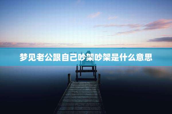 梦见老公跟自己吵架吵架是什么意思