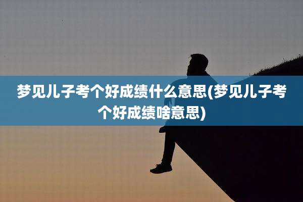 梦见儿子考个好成绩什么意思(梦见儿子考个好成绩啥意思)