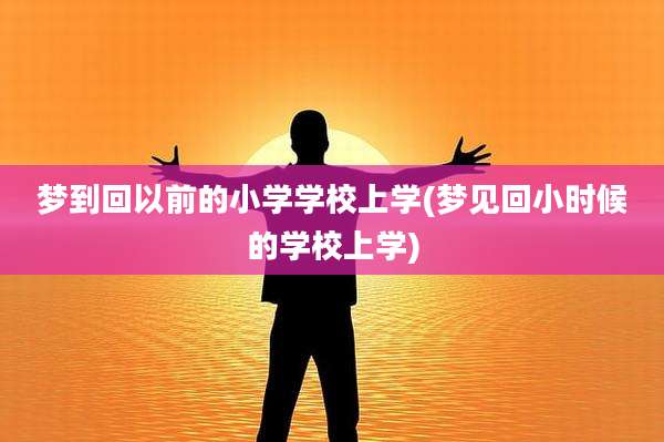 梦到回以前的小学学校上学(梦见回小时候的学校上学)