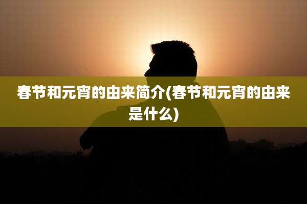 春节和元宵的由来简介(春节和元宵的由来是什么)