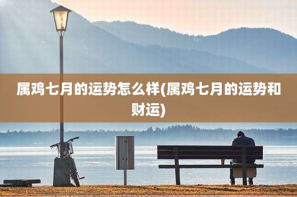 属鸡七月的运势怎么样(属鸡七月的运势和财运)