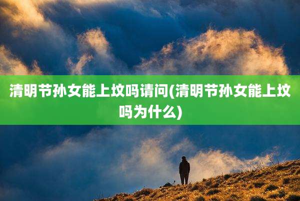 清明节孙女能上坟吗请问(清明节孙女能上坟吗为什么)