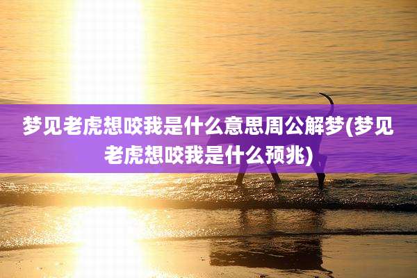 梦见老虎想咬我是什么意思周公解梦(梦见老虎想咬我是什么预兆)