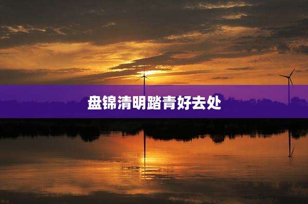 盘锦清明踏青好去处