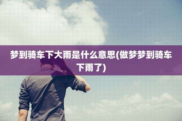梦到骑车下大雨是什么意思(做梦梦到骑车下雨了)