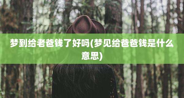 梦到给老爸钱了好吗(梦见给爸爸钱是什么意思)