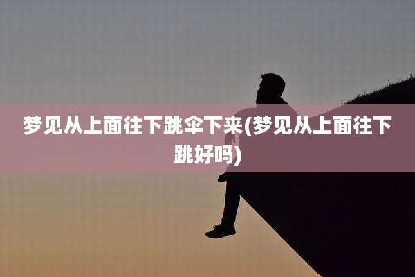 梦见从上面往下跳伞下来(梦见从上面往下跳好吗)