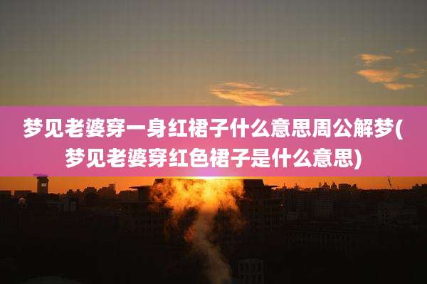 梦见老婆穿一身红裙子什么意思周公解梦(梦见老婆穿红色裙子是什么意思)