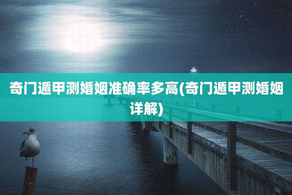 奇门遁甲测婚姻准确率多高(奇门遁甲测婚姻详解)