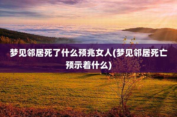 梦见邻居死了什么预兆女人(梦见邻居死亡预示着什么)