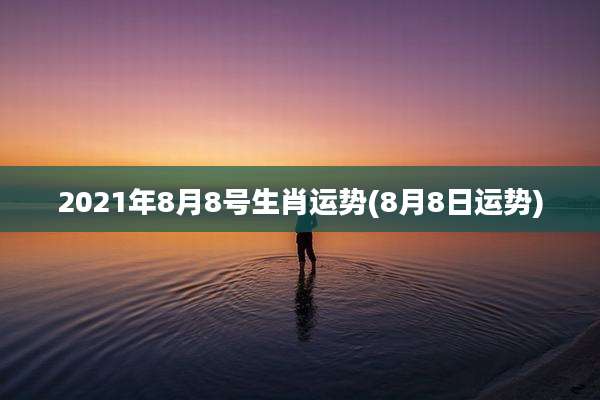 2021年8月8号生肖运势(8月8日运势)