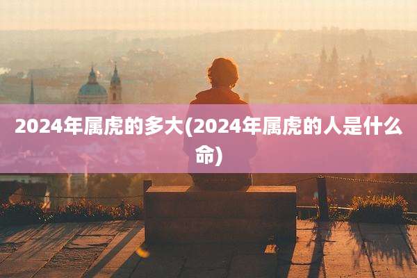 2024年属虎的多大(2024年属虎的人是什么命)