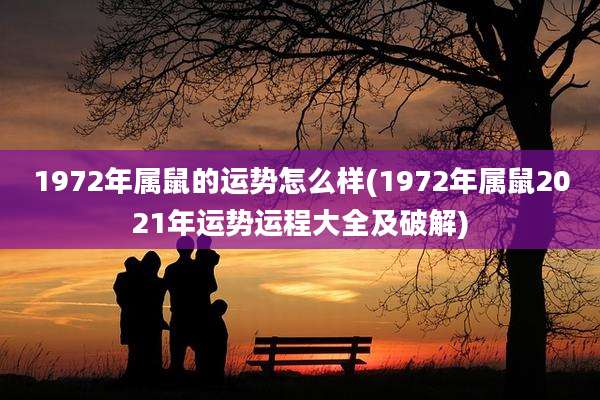 1972年属鼠的运势怎么样(1972年属鼠2021年运势运程大全及破解)