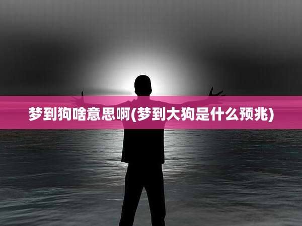 梦到狗啥意思啊(梦到大狗是什么预兆)