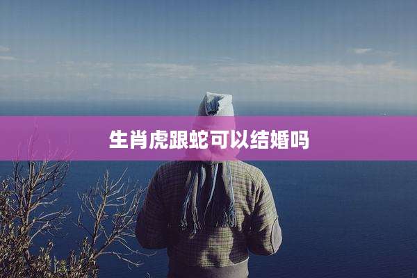 生肖虎跟蛇可以结婚吗