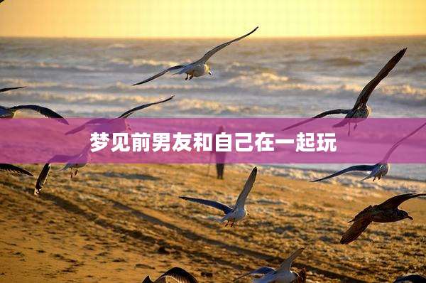 梦见前男友和自己在一起玩