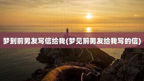 梦到前男友写信给我(梦见前男友给我写的信)